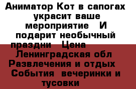 Аниматор Кот в сапогах, украсит ваше мероприятие ! И подарит необычный праздни › Цена ­ 2 000 - Ленинградская обл. Развлечения и отдых » События, вечеринки и тусовки   